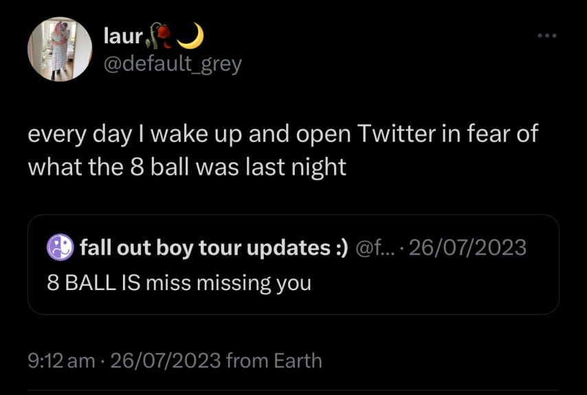 A Fall Out Boy Tour Update account has tweeted "8 Ball is Miss Missing You" and it's been quote retweeted by user @default_grey with the caption "Every day I wake up and open Twitter to find out what the 8 ball was last night."