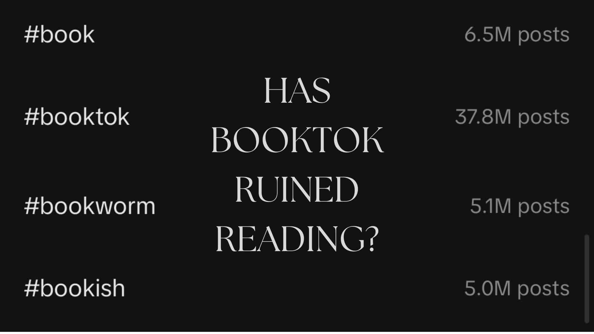 Screenshot of black screen showing trending book hashtags on TikTok. #book has 6.5 million posts, #booktok has 37.8 million posts, #bookworm has 5.1 million posts, #bookish has 5 million posts. In the centre of the image is the title Has BookTok Ruined Reading?