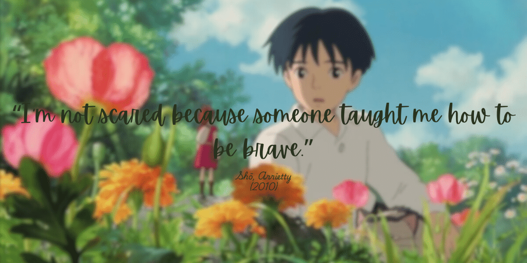 Quote "I am not scared because someone taught me to be brave." - from Arriety movie.